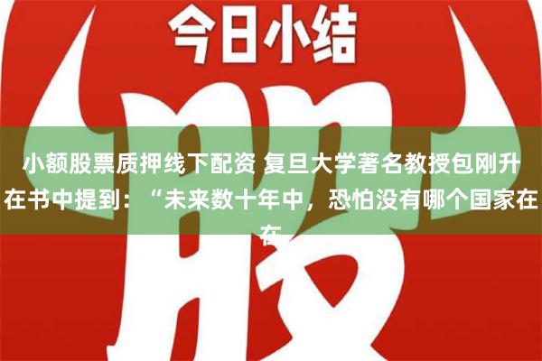 小额股票质押线下配资 复旦大学著名教授包刚升在书中提到：“未来数十年中，恐怕没有哪个国家在