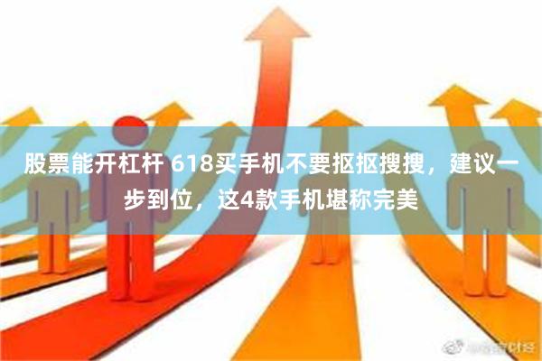 股票能开杠杆 618买手机不要抠抠搜搜，建议一步到位，这4款手机堪称完美