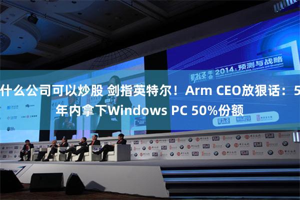 什么公司可以炒股 剑指英特尔！Arm CEO放狠话：5年内拿下Windows PC 50%份额