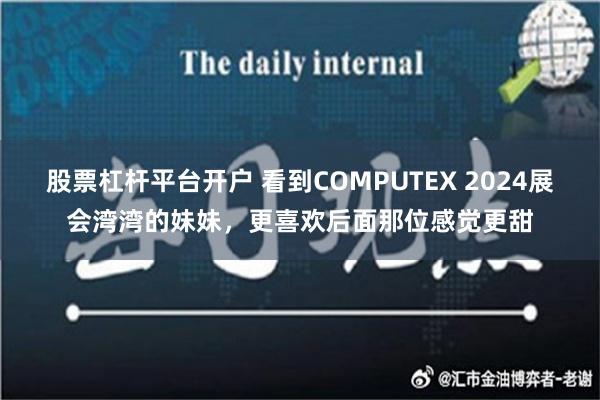 股票杠杆平台开户 看到COMPUTEX 2024展会湾湾的妹妹，更喜欢后面那位感觉更甜