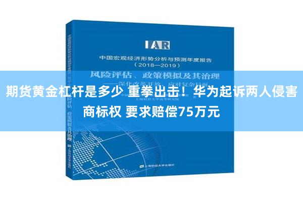 期货黄金杠杆是多少 重拳出击！华为起诉两人侵害商标权 要求赔偿75万元