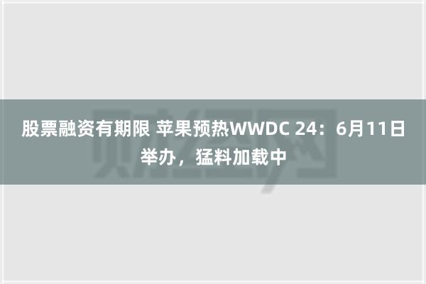 股票融资有期限 苹果预热WWDC 24：6月11日举办，猛料加载中