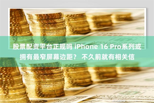 股票配资平台正规吗 iPhone 16 Pro系列或拥有最窄屏幕边距？ 不久前就有相关信