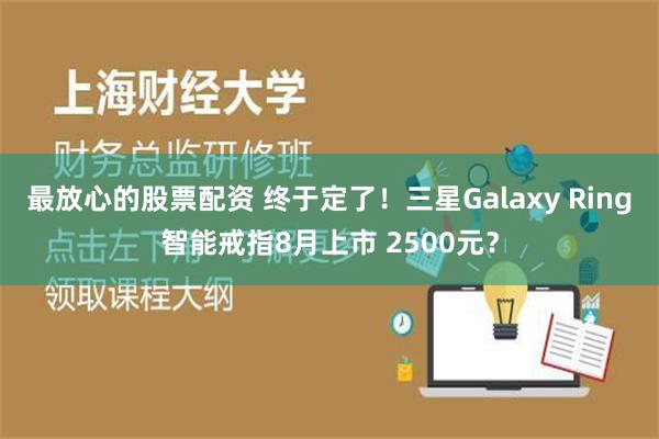 最放心的股票配资 终于定了！三星Galaxy Ring智能戒指8月上市 2500元？