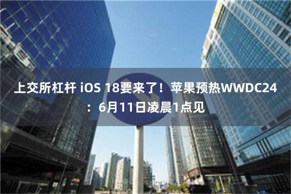 上交所杠杆 iOS 18要来了！苹果预热WWDC24：6月11日凌晨1点见