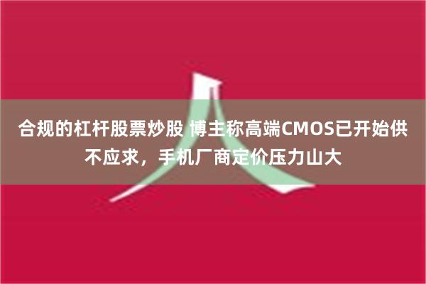 合规的杠杆股票炒股 博主称高端CMOS已开始供不应求，手机厂商定价压力山大