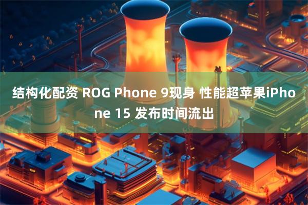 结构化配资 ROG Phone 9现身 性能超苹果iPhone 15 发布时间流出