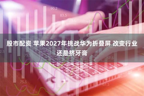 股市配资 苹果2027年挑战华为折叠屏 改变行业还是挤牙膏