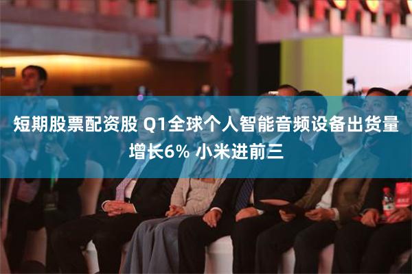 短期股票配资股 Q1全球个人智能音频设备出货量增长6% 小米进前三