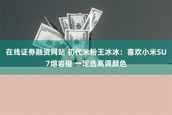 在线证劵融资网站 初代米粉王冰冰：喜欢小米SU7熔岩橙 一定选高调颜色