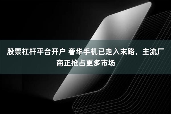 股票杠杆平台开户 奢华手机已走入末路，主流厂商正抢占更多市场