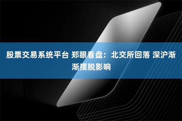 股票交易系统平台 郑眼看盘：北交所回落 深沪渐渐摆脱影响