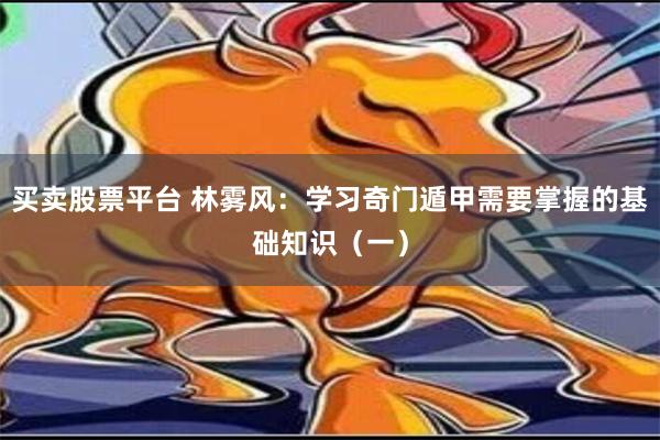 买卖股票平台 林雾风：学习奇门遁甲需要掌握的基础知识（一）