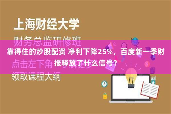 靠得住的炒股配资 净利下降25%，百度新一季财报释放了什么信号？