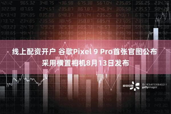 线上配资开户 谷歌Pixel 9 Pro首张官图公布 采用横置相机8月13日发布