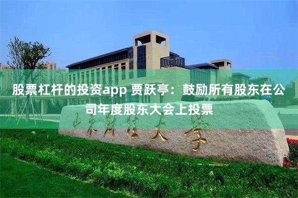 股票杠杆的投资app 贾跃亭：鼓励所有股东在公司年度股东大会上投票