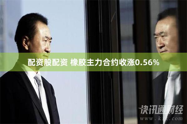 配资股配资 橡胶主力合约收涨0.56%