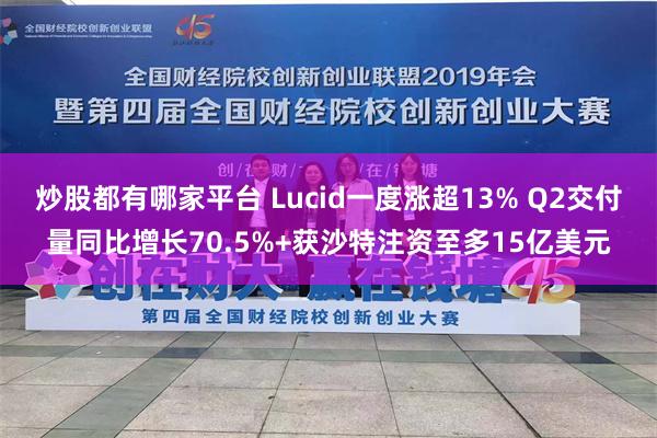 炒股都有哪家平台 Lucid一度涨超13% Q2交付量同比增长70.5%+获沙特注资至多15亿美元