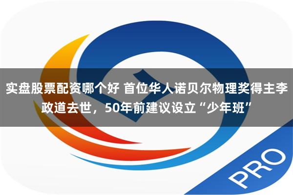 实盘股票配资哪个好 首位华人诺贝尔物理奖得主李政道去世，50年前建议设立“少年班”