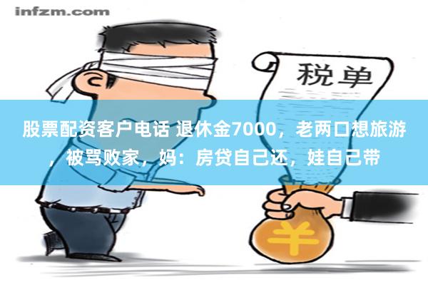 股票配资客户电话 退休金7000，老两口想旅游，被骂败家，妈：房贷自己还，娃自己带