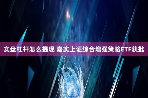 实盘杠杆怎么提现 嘉实上证综合增强策略ETF获批