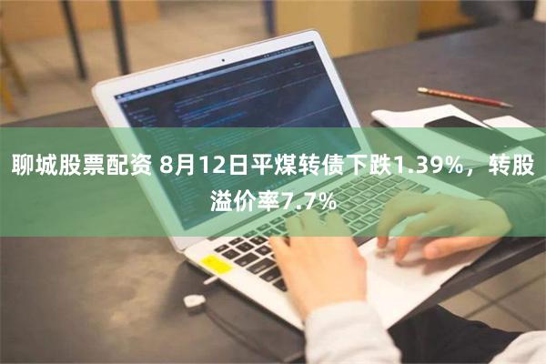 聊城股票配资 8月12日平煤转债下跌1.39%，转股溢价率7.7%