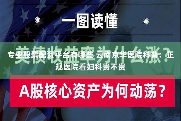 专业股票配资平台有哪些 云南京华医院科普：正规医院看妇科贵不贵