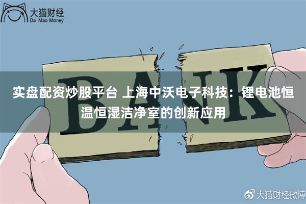 实盘配资炒股平台 上海中沃电子科技：锂电池恒温恒湿洁净室的创新应用