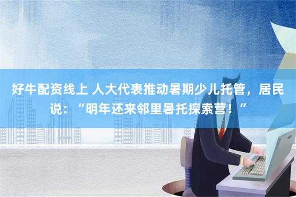 好牛配资线上 人大代表推动暑期少儿托管，居民说：“明年还来邻里暑托探索营！”