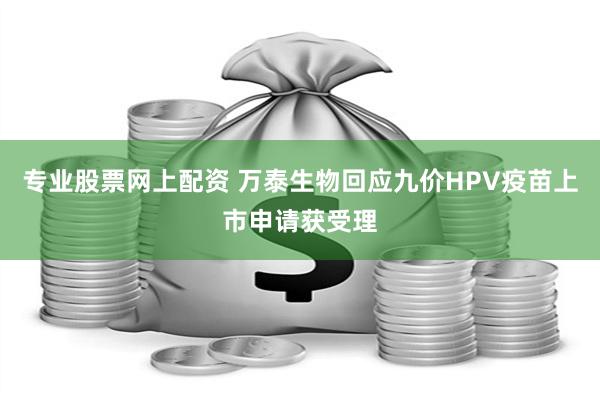 专业股票网上配资 万泰生物回应九价HPV疫苗上市申请获受理