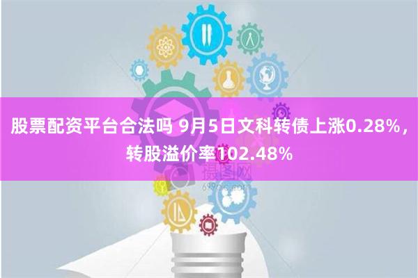 股票配资平台合法吗 9月5日文科转债上涨0.28%，转股溢价率102.48%