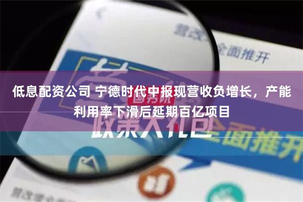 低息配资公司 宁德时代中报现营收负增长，产能利用率下滑后延期百亿项目