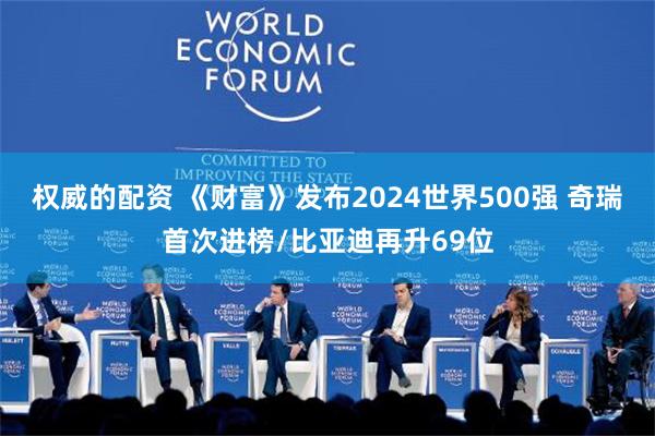 权威的配资 《财富》发布2024世界500强 奇瑞首次进榜/比亚迪再升69位