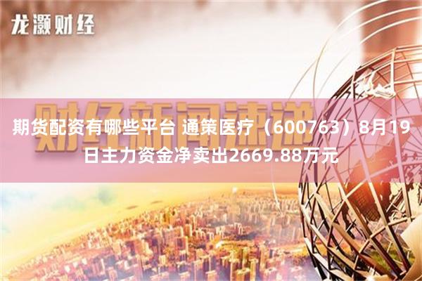 期货配资有哪些平台 通策医疗（600763）8月19日主力资金净卖出2669.88万元