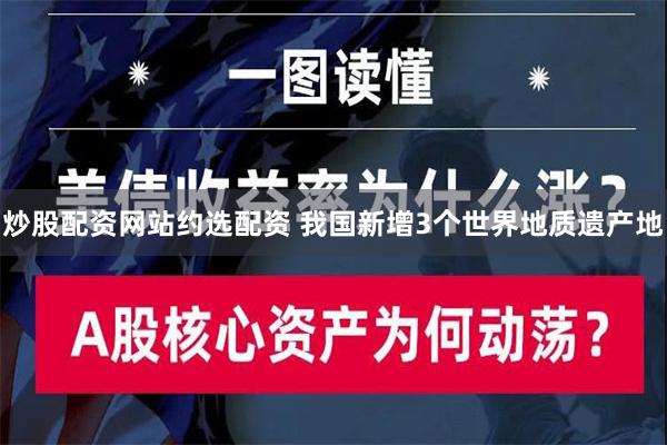 炒股配资网站约选配资 我国新增3个世界地质遗产地