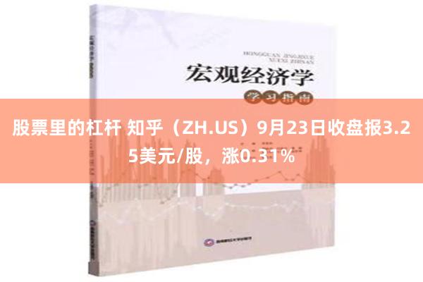 股票里的杠杆 知乎（ZH.US）9月23日收盘报3.25美元/股，涨0.31%