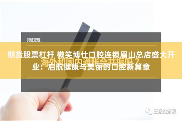 期货股票杠杆 微笑博仕口腔连锁眉山总店盛大开业：启航健康与美丽的口腔新篇章