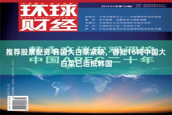 推荐股票配资 韩国大白菜紧缺，首批16吨中国大白菜已运抵韩国