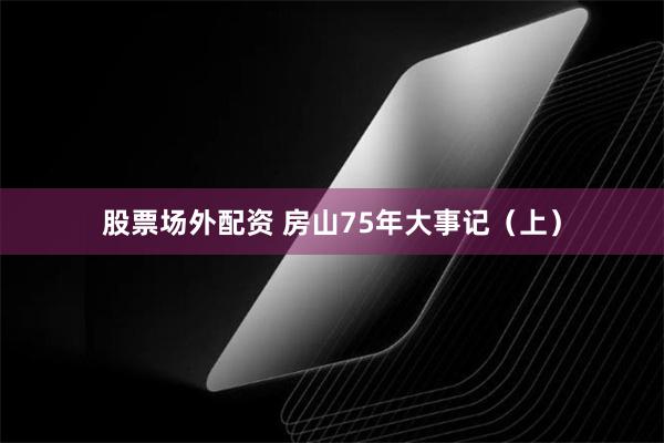 股票场外配资 房山75年大事记（上）