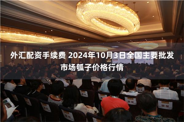 外汇配资手续费 2024年10月3日全国主要批发市场瓠子价格行情