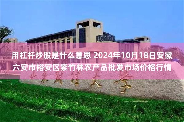 用杠杆炒股是什么意思 2024年10月18日安徽六安市裕安区紫竹林农产品批发市场价格行情