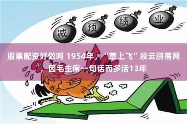 股票配资好做吗 1954年，“草上飞”段云鹏落网，因毛主席一句话而多活13年