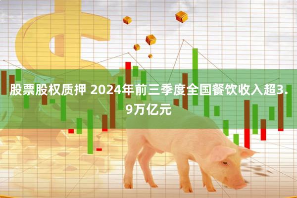 股票股权质押 2024年前三季度全国餐饮收入超3.9万亿元