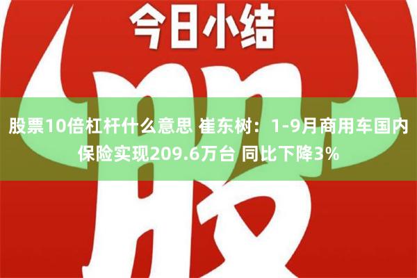 股票10倍杠杆什么意思 崔东树：1-9月商用车国内保险实现209.6万台 同比下降3%