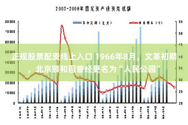 正规股票配资线上入口 1966年8月，文革初期，北京颐和园曾经更名为“人民公园”