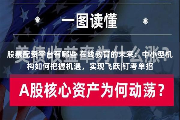 股票配资平台有哪些 在线教育的未来：中小型机构如何把握机遇，实现飞跃|钉考单招