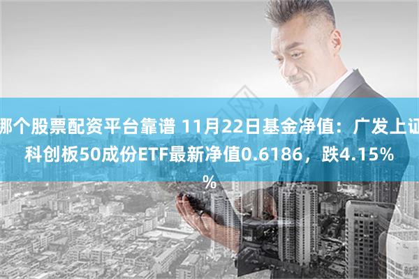 哪个股票配资平台靠谱 11月22日基金净值：广发上证科创板50成份ETF最新净值0.6186，跌4.15%