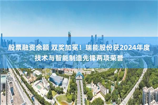 股票融资余额 双奖加冕！瑞能股份获2024年度技术与智能制造先锋两项荣誉