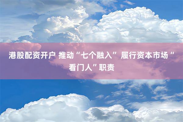 港股配资开户 推动“七个融入” 履行资本市场“看门人”职责