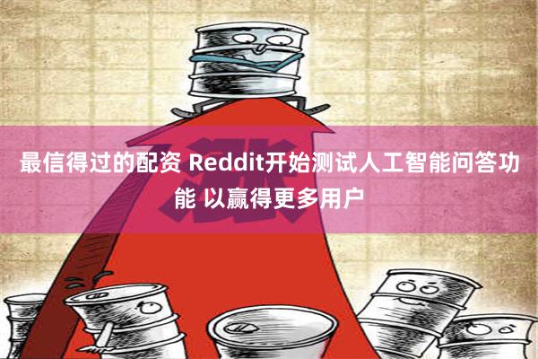 最信得过的配资 Reddit开始测试人工智能问答功能 以赢得更多用户